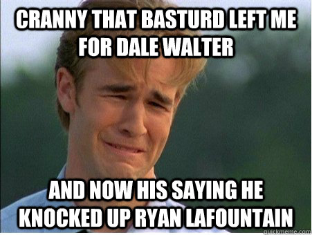 Cranny that basturd left me for dale walter and now his saying he knocked up ryan lafountain  1990s Problems