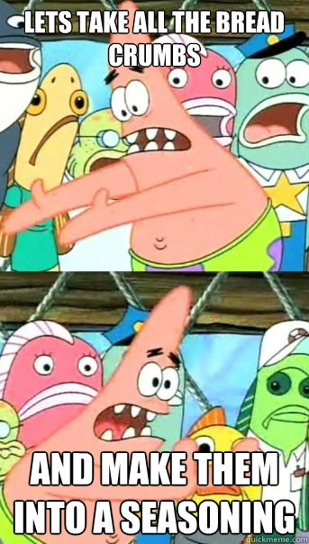 Lets take all the bread crumbs and make them into a seasoning  Push it somewhere else Patrick