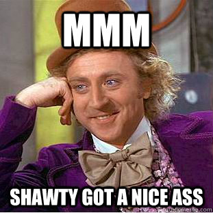 mmm  shawty got a nice ass   Creepy Wonka