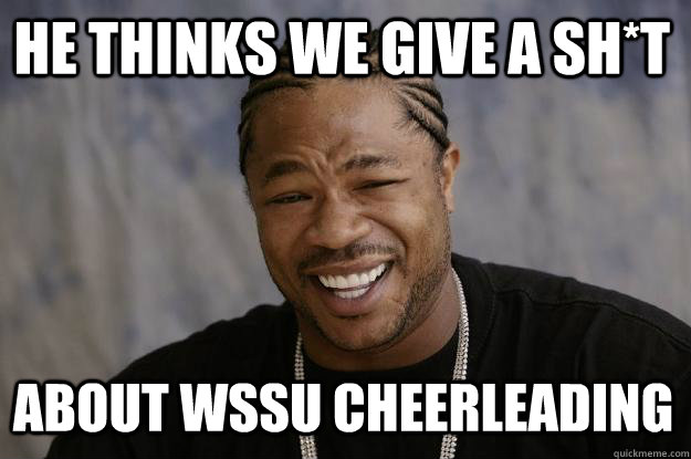 He thinks we give a sh*t About WSSU Cheerleading  Xzibit meme