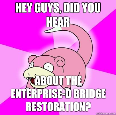 hey guys, did you hear About the Enterprise-D bridge restoration?   Slowpoke