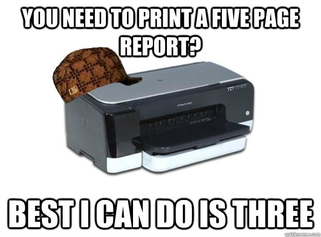 You need to print a five page report? Best I can do is three  Scumbag Printer