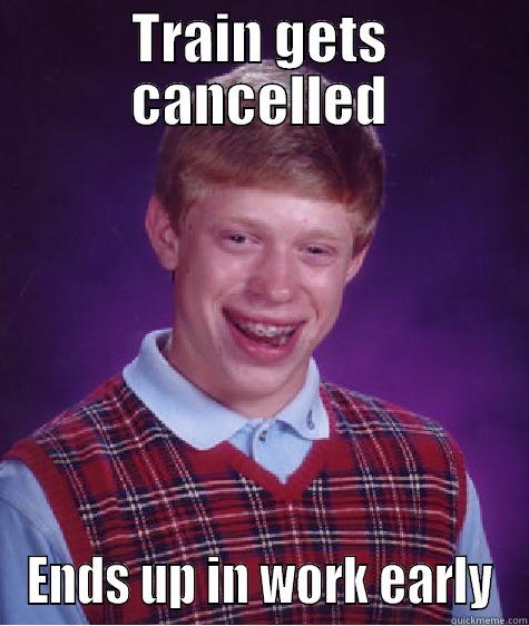 TRAIN GETS CANCELLED ENDS UP IN WORK EARLY Bad Luck Brian