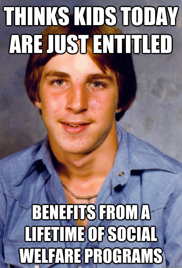 Thinks kids today are just entitled Benefits from a lifetime of social welfare programs  Old Economy Steven