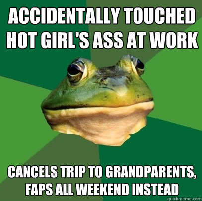 Accidentally touched hot girl's ass at work Cancels trip to grandparents, faps all weekend instead  Foul Bachelor Frog