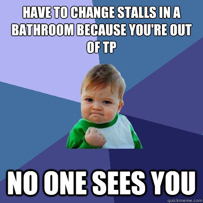 Have to change stalls in a bathroom because you're out of TP No One Sees you  Success Kid