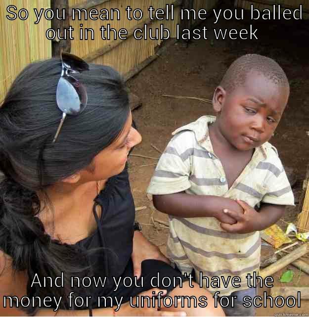  SO YOU MEAN TO TELL ME YOU BALLED OUT IN THE CLUB LAST WEEK AND NOW YOU DON'T HAVE THE MONEY FOR MY UNIFORMS FOR SCHOOL Skeptical Third World Kid
