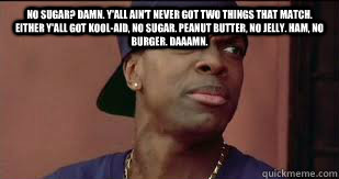 No sugar? Damn. Y'all ain't never got two things that match. Either y'all got Kool-aid, no sugar. Peanut butter, no jelly. Ham, no burger. Daaamn.   - No sugar? Damn. Y'all ain't never got two things that match. Either y'all got Kool-aid, no sugar. Peanut butter, no jelly. Ham, no burger. Daaamn.    Smokey