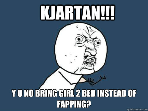 kjartan!!! y u no bring girl 2 bed instead of fapping?  Y U No