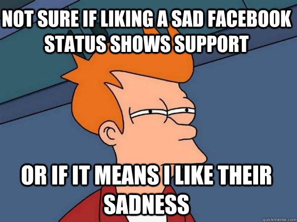 Not sure if liking a sad Facebook status shows support Or if it means I like their sadness  Futurama Fry