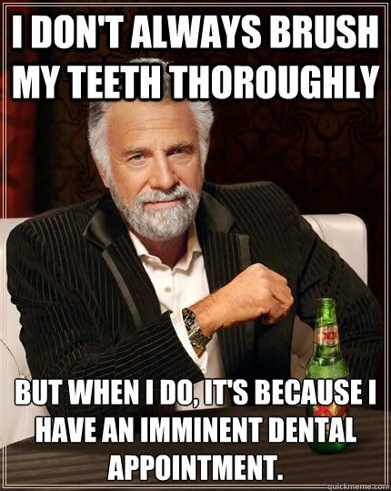 I don't always brush my teeth thoroughly but when i do, it's because I have an imminent dental appointment.  Most Interesting Man in the World