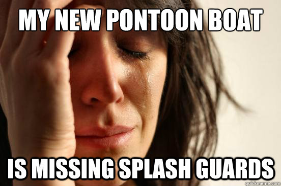 My new pontoon boat is missing splash guards - My new pontoon boat is missing splash guards  First World Problems