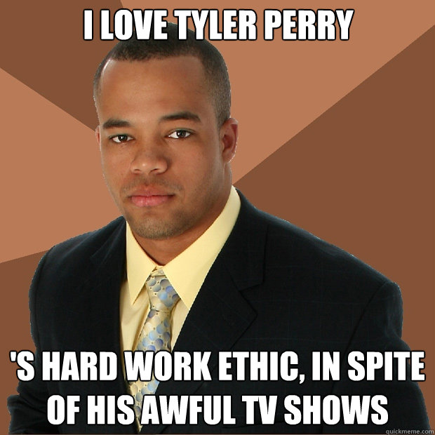 I love tyler perry 's hard work ethic, in spite of his awful tv shows - I love tyler perry 's hard work ethic, in spite of his awful tv shows  Successful Black Man