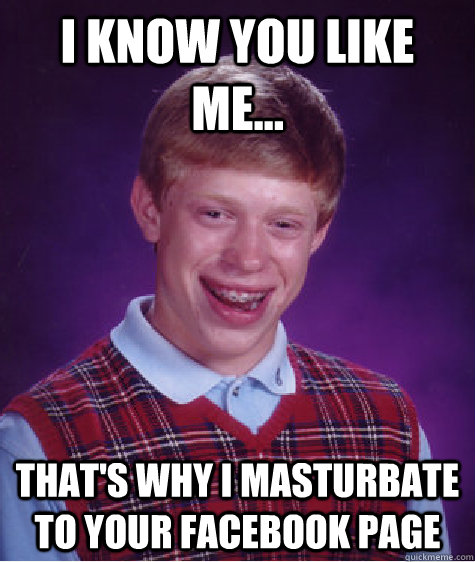 I know you like me... That's why i masturbate to your facebook page  Bad Luck Brian