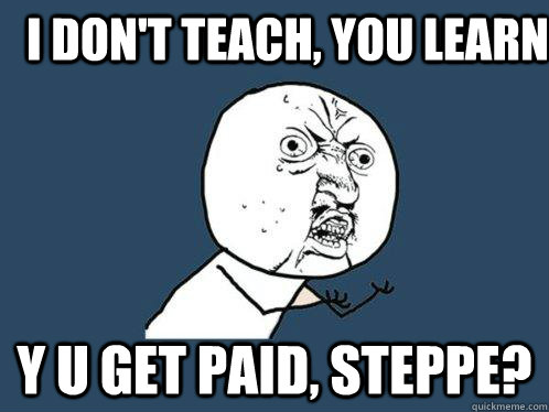 I DON'T TEACH, YOU LEARN Y U GET PAID, STEPPE?  Y U No
