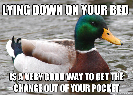 Lying down on your bed is a very good way to get the change out of your pocket  Actual Advice Mallard