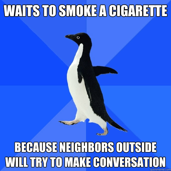 waits to smoke a cigarette Because neighbors outside will try to make conversation  Socially Awkward Penguin
