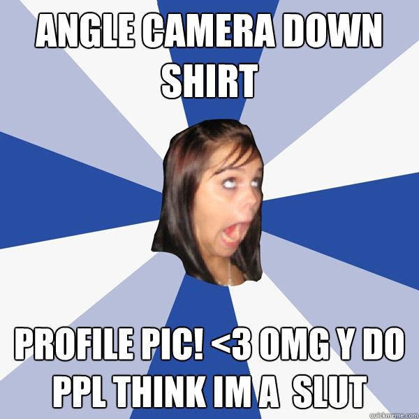 Angle camera down shirt  PROFILE PIC! <3 Omg y do ppl think im a  slut  Annoying Facebook Girl
