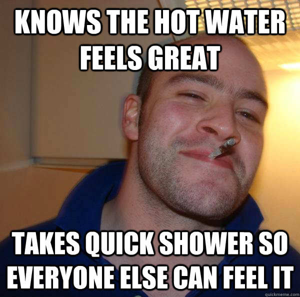 Knows the hot water feels great takes quick shower so everyone else can