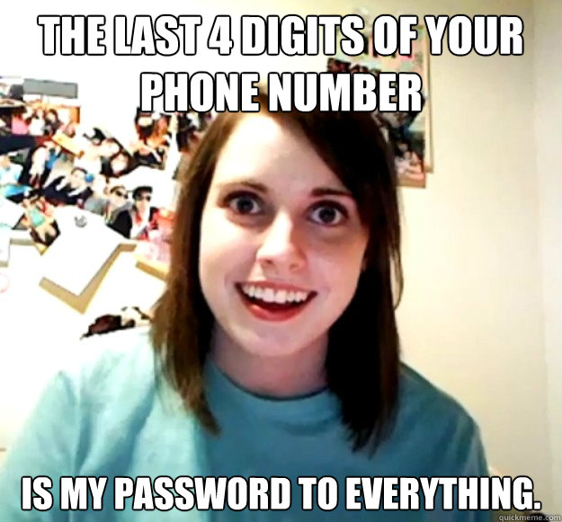 The last 4 digits of your phone number is my password to everything.  Overly Attached Girlfriend