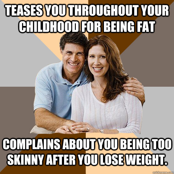 Teases you throughout your childhood for being fat complains about you being too skinny after you lose weight.  Scumbag Parents