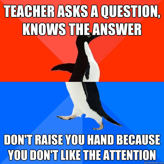 Teacher asks a question, knows the answer Don't raise you hand because you don't like the attention  Socially Awesome Awkward Penguin