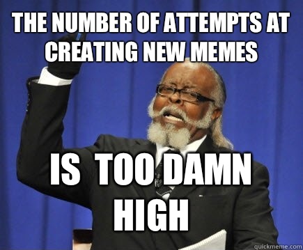 The number of attempts at creating new memes  Is  too damn high  Too Damn High