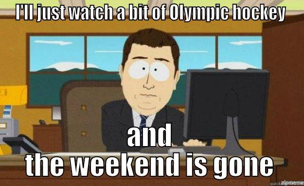 I'LL JUST WATCH A BIT OF OLYMPIC HOCKEY AND THE WEEKEND IS GONE aaaand its gone