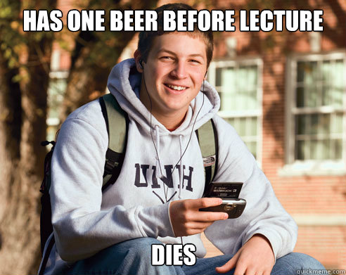 Has one beer before lecture dies  College Freshman