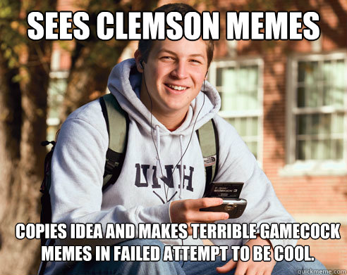 Sees Clemson memes Copies idea and makes terrible Gamecock memes in failed attempt to be cool. - Sees Clemson memes Copies idea and makes terrible Gamecock memes in failed attempt to be cool.  College Freshman