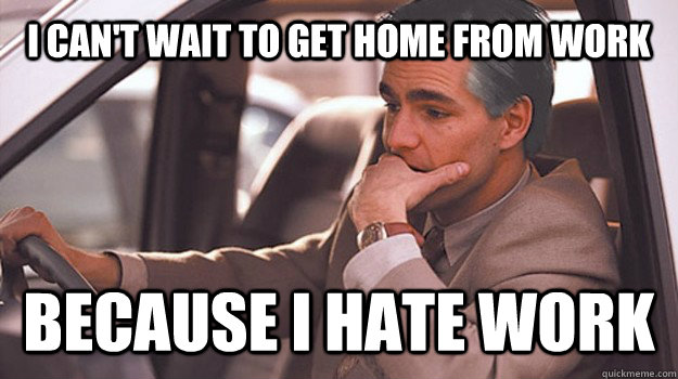I can't wait to get home from work Because I hate work  untitled meme