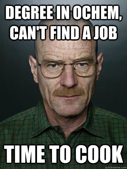 degree in ochem, can't find a job time to cook   Advice Walter White