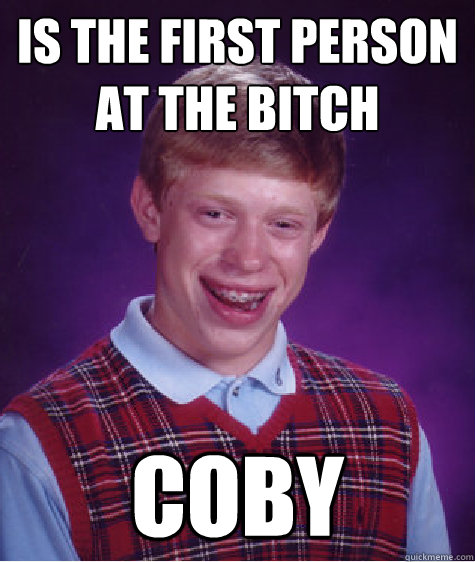 is the first person at the bitch coby  Bad Luck Brian