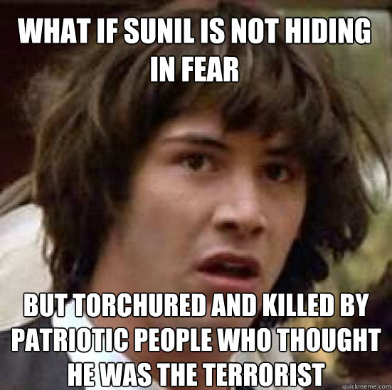 what if sunil is not hiding in fear but torchured and killed by patriotic people who thought he was the terrorist - what if sunil is not hiding in fear but torchured and killed by patriotic people who thought he was the terrorist  conspiracy keanu