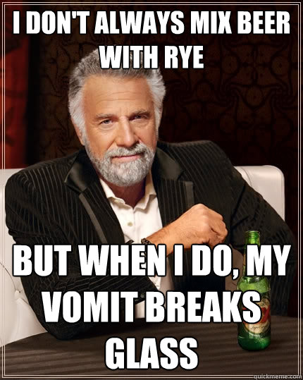 I don't always mix beer with rye But when I do, my vomit breaks glass  The Most Interesting Man In The World