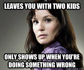 leaves you with two kids only shows up when you're doing something wrong  Scumbag lori