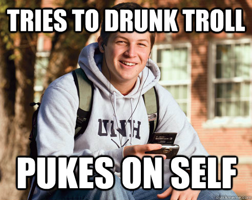 Tries to drunk troll pukes on self  College Freshman