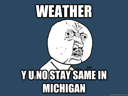 Weather y u no stay same in Michigan  Y U No