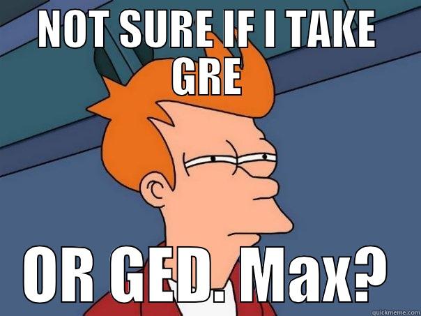 NOT SURE IF I TAKE GRE OR GED. MAX? Futurama Fry