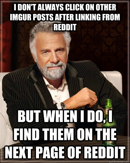 I don't always click on other imgur posts after linking from reddit but when I do, i find them on the next page of reddit  The Most Interesting Man In The World