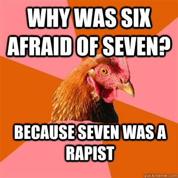 Why was six afraid of seven? because seven was a rapist  Anti-Joke Chicken