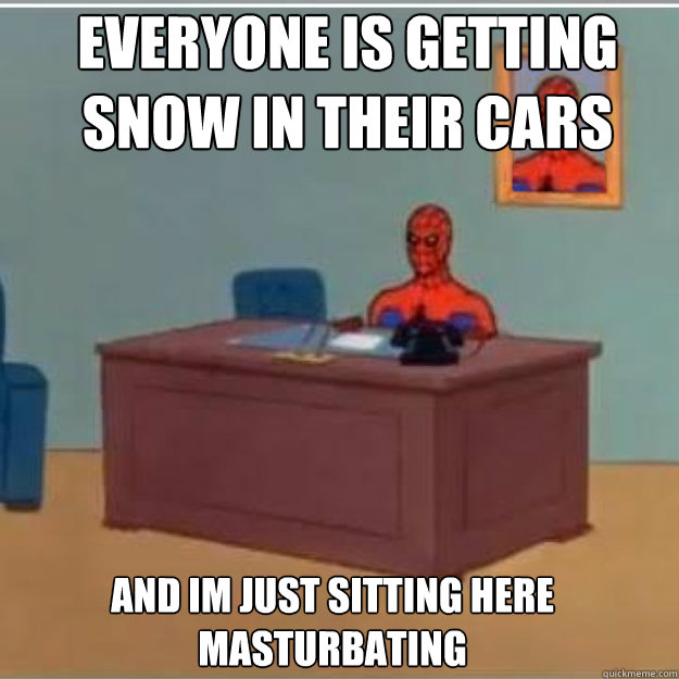 Everyone is getting snow in their cars AND IM JUST SITTING HERE MASTURBATING  