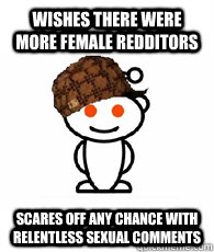 Wishes there were more female redditors  Scares off any chance with relentless sexual comments  Scumbag Redditors