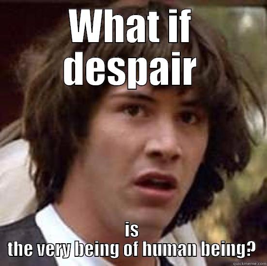 WHAT IF DESPAIR IS THE VERY BEING OF HUMAN BEING? conspiracy keanu