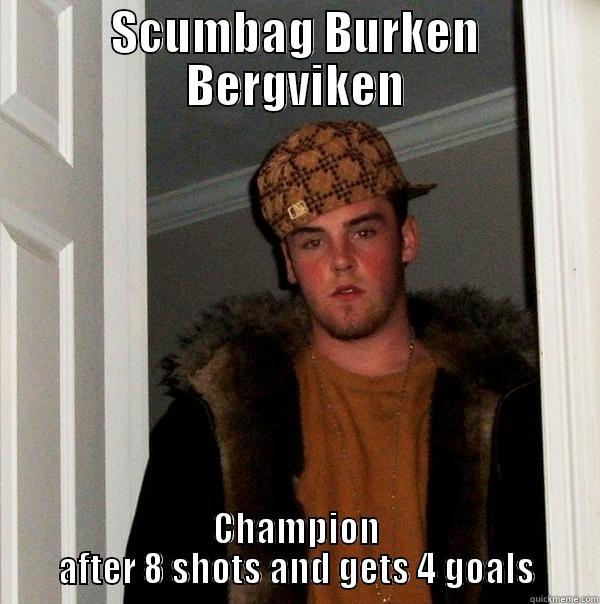 SCUMBAG BURKEN BERGVIKEN CHAMPION AFTER 8 SHOTS AND GETS 4 GOALS Scumbag Steve