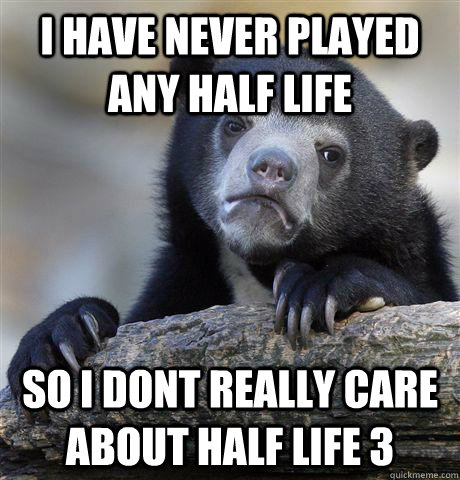I have never played any half life So I dont really care about Half Life 3  Confession Bear