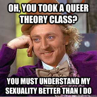 Oh, you took a Queer Theory class? You must understand my sexuality better than I do  Condescending Wonka