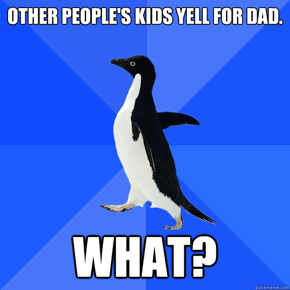 Other people's kids yell for Dad. What?  Socially Awkward Penguin