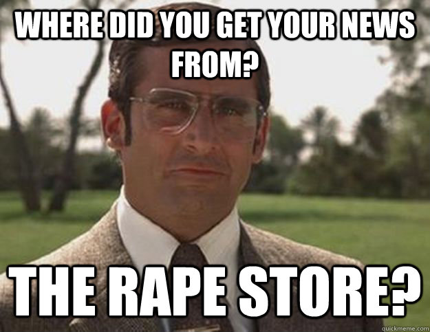 where did you get your news from? The rape store? - where did you get your news from? The rape store?  Anchorman Brick Tamland Toilet Store