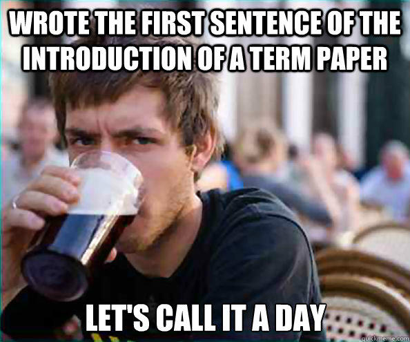 Wrote the first sentence of the introduction of a term paper Let's call it a day - Wrote the first sentence of the introduction of a term paper Let's call it a day  Lazy College Senior